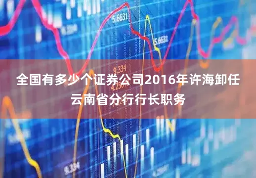 全国有多少个证券公司2016年许海卸任云南省分行行长职务
