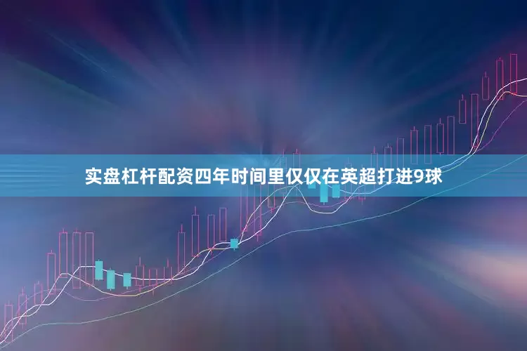 实盘杠杆配资四年时间里仅仅在英超打进9球