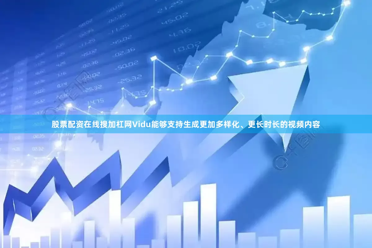 股票配资在线搜加杠网Vidu能够支持生成更加多样化、更长时长的视频内容