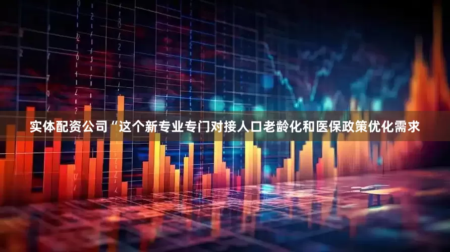 实体配资公司“这个新专业专门对接人口老龄化和医保政策优化需求