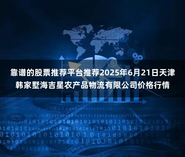 靠谱的股票推荐平台推荐2025年6月21日天津韩家墅海吉星农产品物流有限公司价格行情