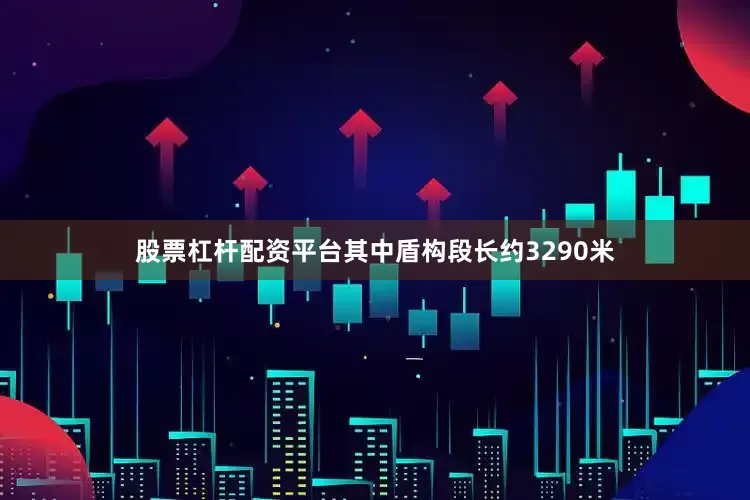 股票杠杆配资平台其中盾构段长约3290米
