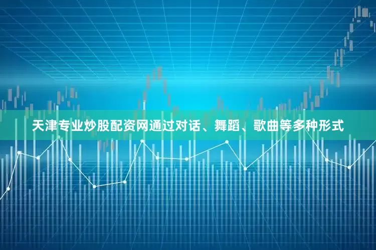 天津专业炒股配资网通过对话、舞蹈、歌曲等多种形式