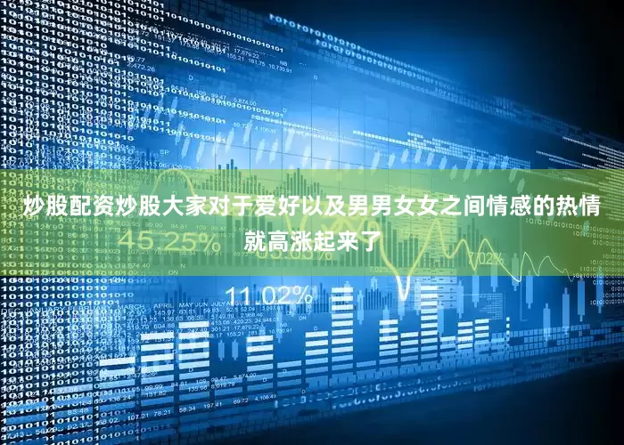 炒股配资炒股大家对于爱好以及男男女女之间情感的热情就高涨起来了