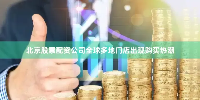 北京股票配资公司全球多地门店出现购买热潮