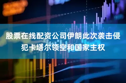 股票在线配资公司伊朗此次袭击侵犯卡塔尔领空和国家主权