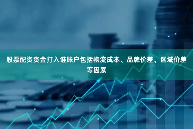 股票配资资金打入谁账户包括物流成本、品牌价差、区域价差等因素