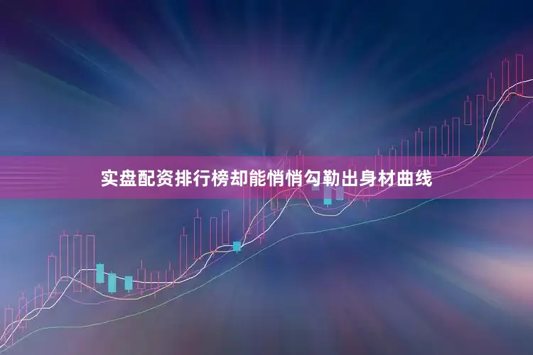 实盘配资排行榜却能悄悄勾勒出身材曲线