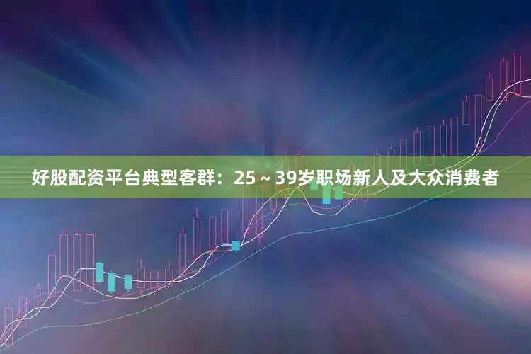 好股配资平台典型客群：25～39岁职场新人及大众消费者