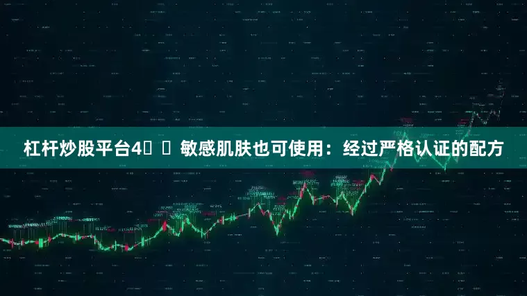 杠杆炒股平台4️⃣敏感肌肤也可使用：经过严格认证的配方