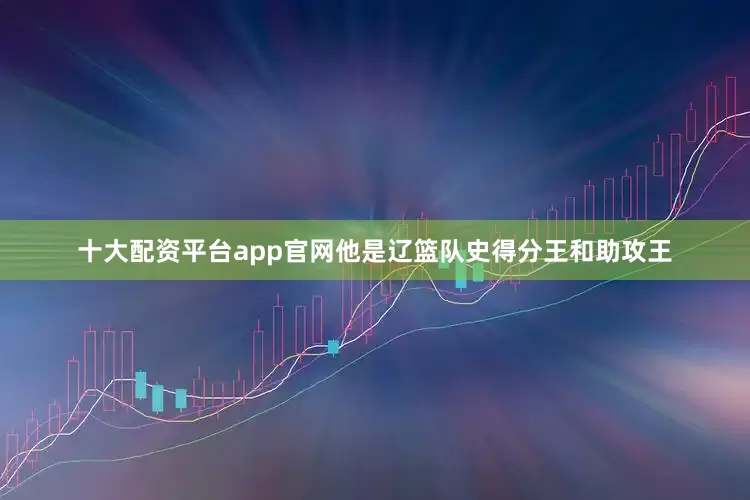 十大配资平台app官网他是辽篮队史得分王和助攻王