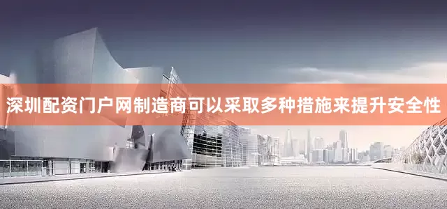 深圳配资门户网制造商可以采取多种措施来提升安全性