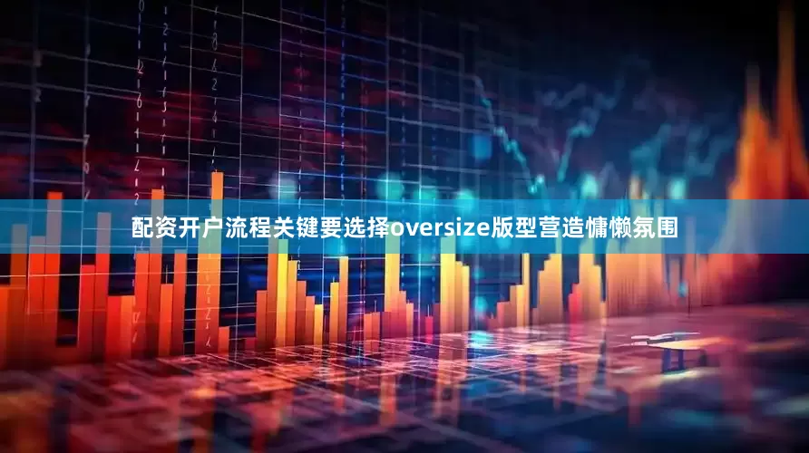 配资开户流程关键要选择oversize版型营造慵懒氛围