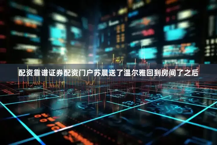 配资靠谱证券配资门户苏晨送了温尔雅回到房间了之后
