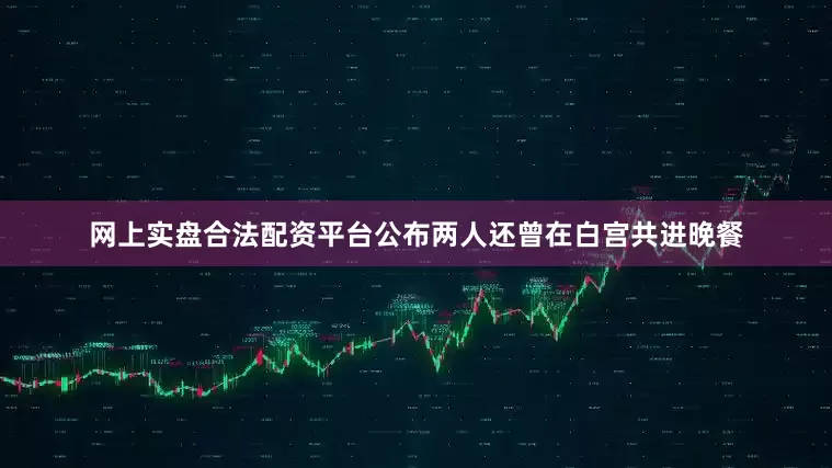 网上实盘合法配资平台公布两人还曾在白宫共进晚餐