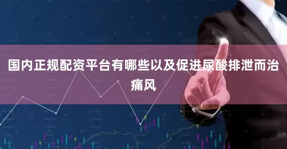 国内正规配资平台有哪些以及促进尿酸排泄而治痛风