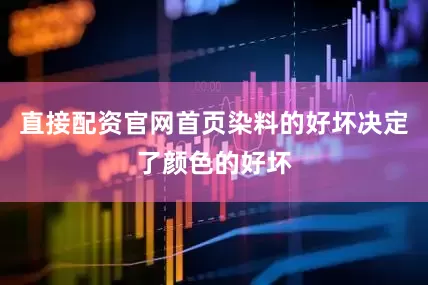 直接配资官网首页染料的好坏决定了颜色的好坏