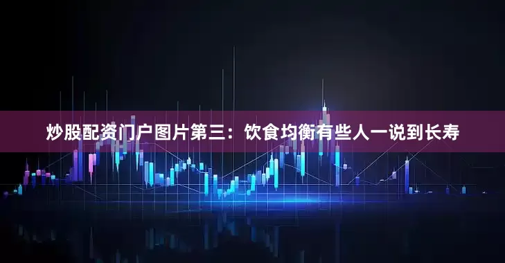 炒股配资门户图片第三：饮食均衡有些人一说到长寿