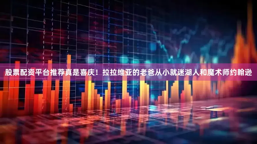 股票配资平台推荐真是喜庆！拉拉维亚的老爸从小就迷湖人和魔术师约翰逊