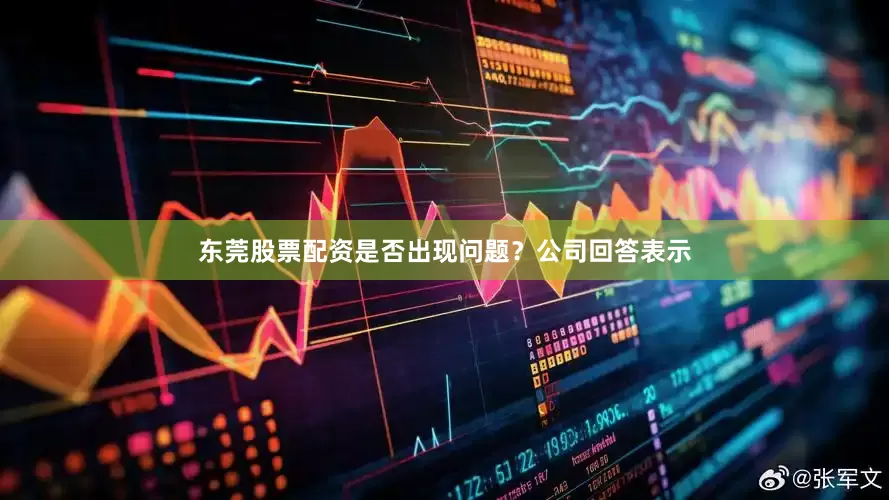 东莞股票配资是否出现问题？公司回答表示