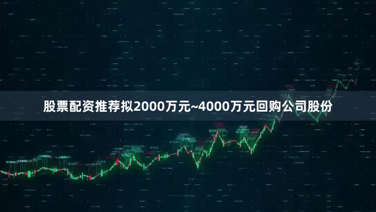 股票配资推荐拟2000万元~4000万元回购公司股份