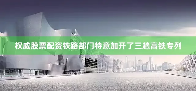 权威股票配资铁路部门特意加开了三趟高铁专列