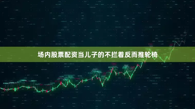 场内股票配资当儿子的不拦着反而推轮椅