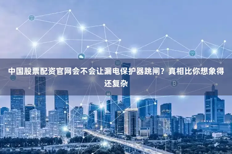 中国股票配资官网会不会让漏电保护器跳闸？真相比你想象得还复杂