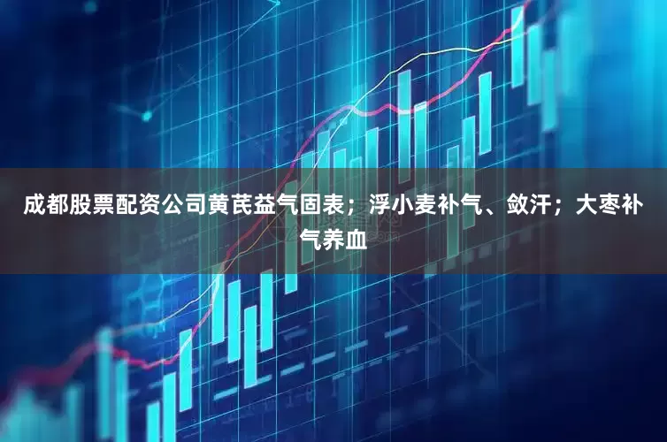 成都股票配资公司黄芪益气固表;浮小麦补气、敛汗;大枣补气养血
