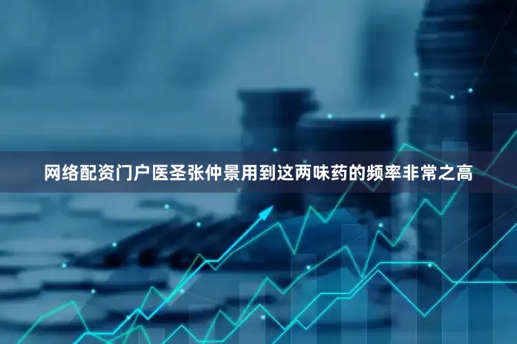 网络配资门户医圣张仲景用到这两味药的频率非常之高
