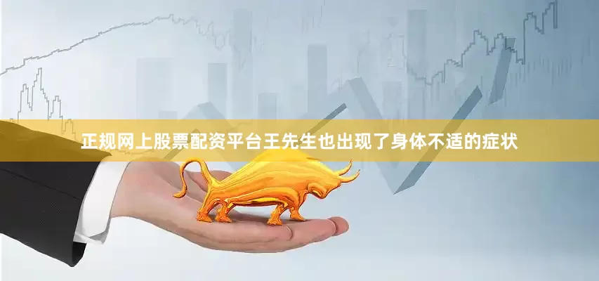 正规网上股票配资平台王先生也出现了身体不适的症状