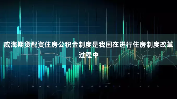威海期货配资住房公积金制度是我国在进行住房制度改革过程中