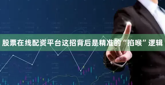 股票在线配资平台这招背后是精准的“掐喉”逻辑