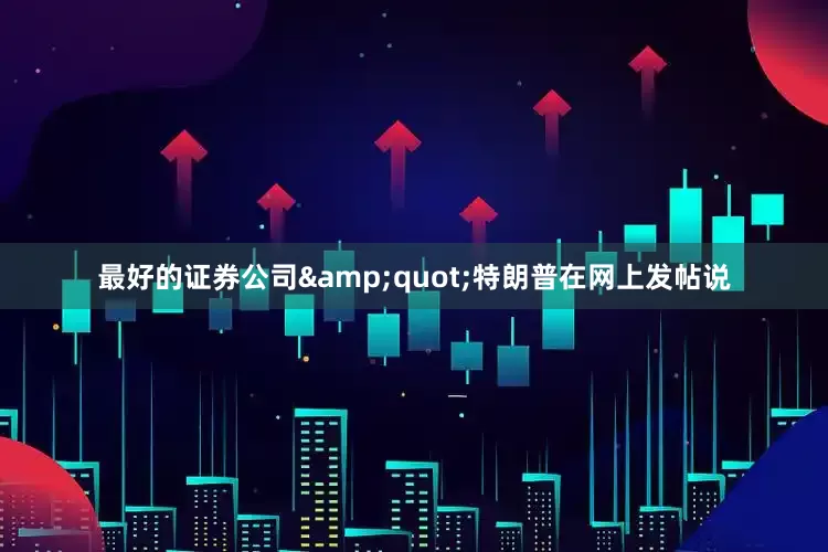 最好的证券公司&quot;特朗普在网上发帖说