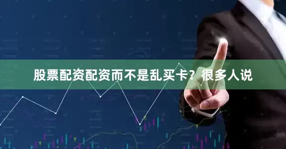 股票配资配资而不是乱买卡？很多人说