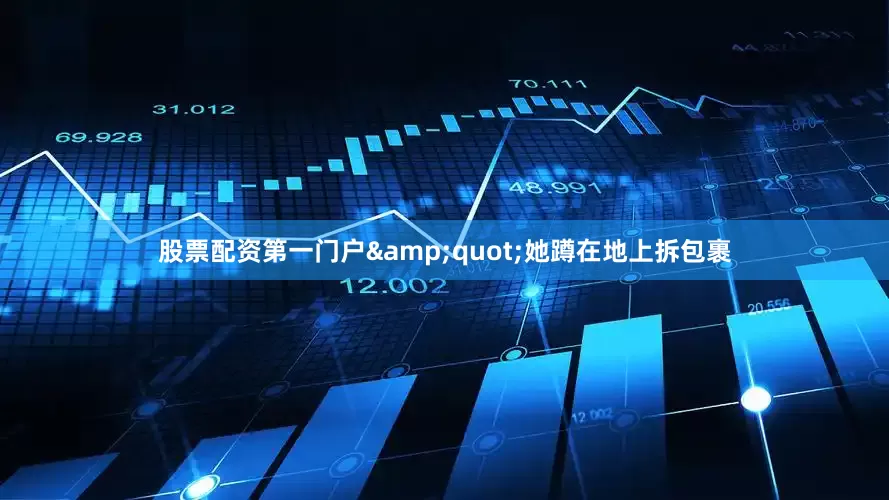 股票配资第一门户&quot;她蹲在地上拆包裹