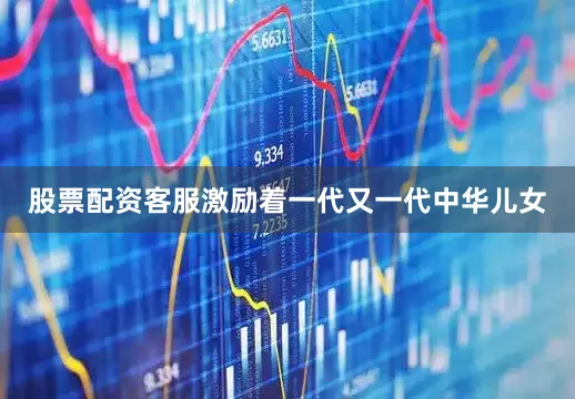 股票配资客服激励着一代又一代中华儿女