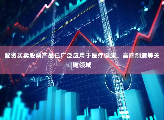 配资买卖股票产品已广泛应用于医疗健康、高端制造等关键领域