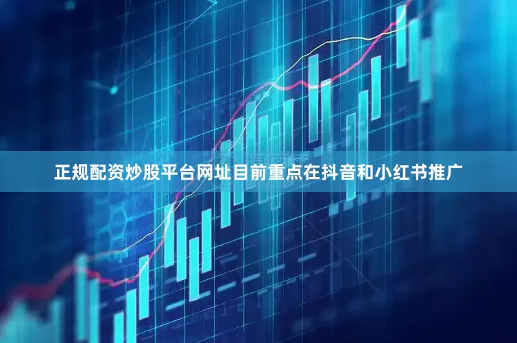 正规配资炒股平台网址目前重点在抖音和小红书推广