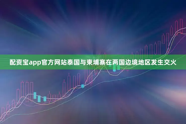 配资宝app官方网站泰国与柬埔寨在两国边境地区发生交火