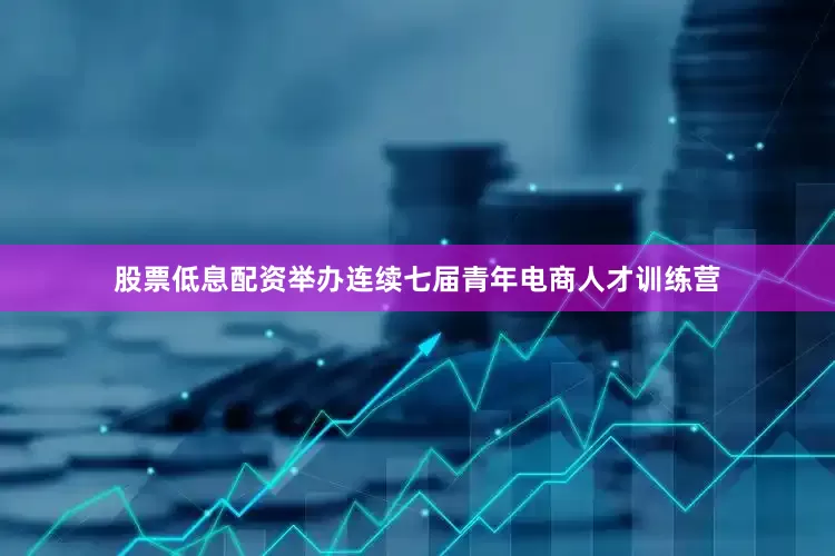 股票低息配资举办连续七届青年电商人才训练营