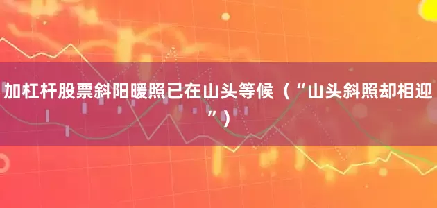 加杠杆股票斜阳暖照已在山头等候（“山头斜照却相迎”）