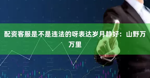 配资客服是不是违法的呀表达岁月静好:山野万万里