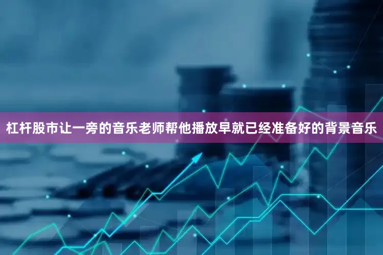 杠杆股市让一旁的音乐老师帮他播放早就已经准备好的背景音乐