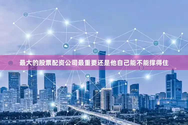 最大的股票配资公司最重要还是他自己能不能撑得住