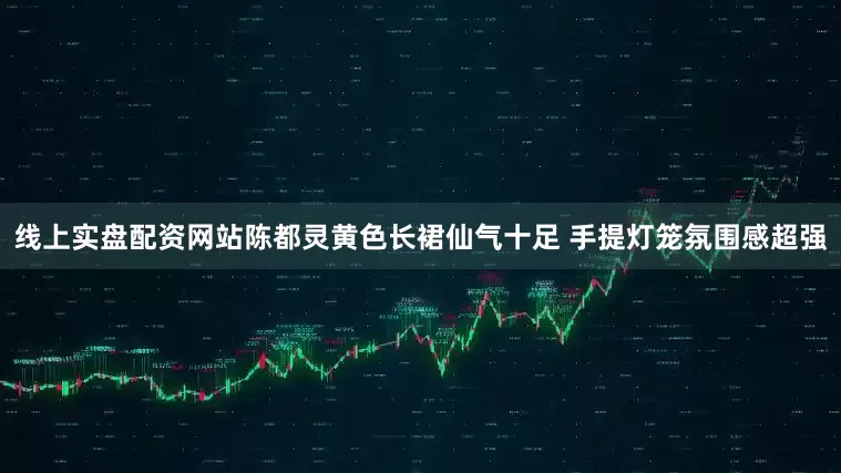 线上实盘配资网站陈都灵黄色长裙仙气十足 手提灯笼氛围感超强