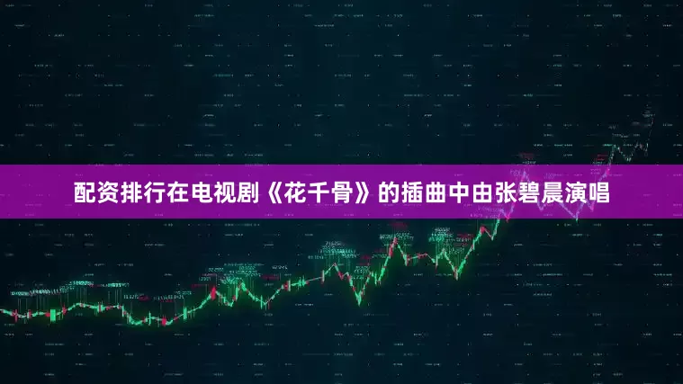 配资排行在电视剧《花千骨》的插曲中由张碧晨演唱