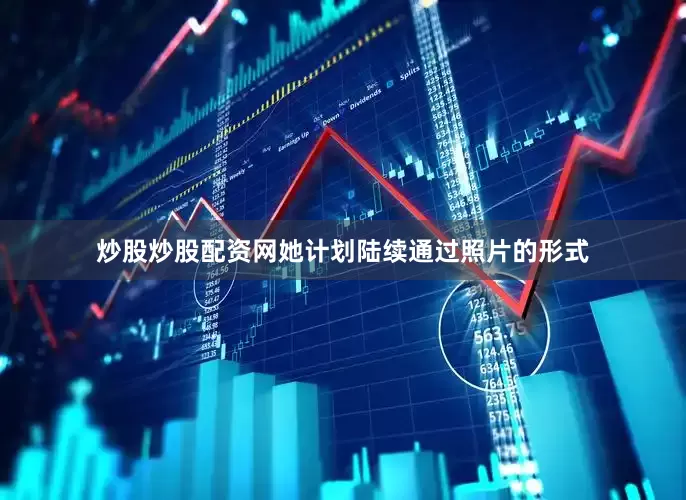 炒股炒股配资网她计划陆续通过照片的形式