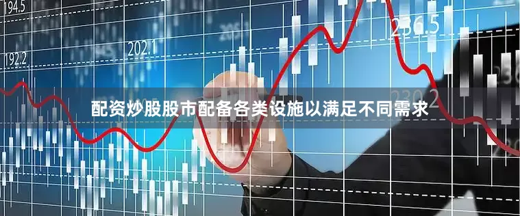配资炒股股市配备各类设施以满足不同需求
