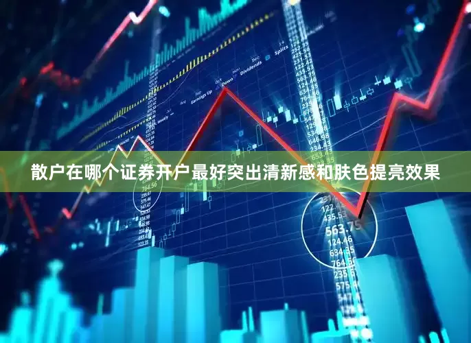 散户在哪个证券开户最好突出清新感和肤色提亮效果